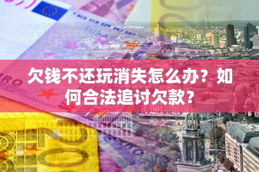 武汉欠钱不还玩消失怎么办？如何合法追讨欠款？