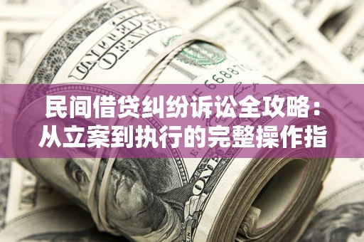 武汉民间借贷纠纷诉讼全攻略：从立案到执行的完整操作指南