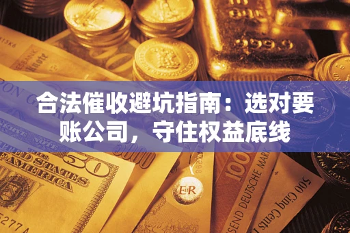武汉合法催收避坑指南：选对要账公司，守住权益底线