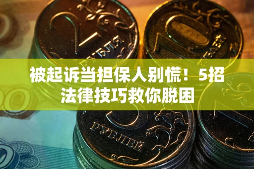 武汉被起诉当担保人别慌！5招法律技巧救你脱困