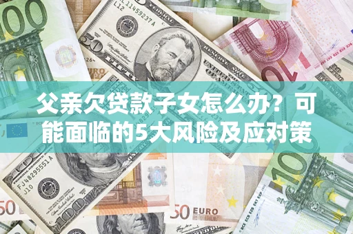 武汉父亲欠贷款子女怎么办？可能面临的5大风险及应对策略