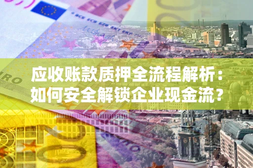 武汉应收账款质押全流程解析：如何安全解锁企业现金流？