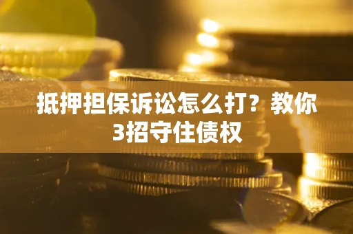 武汉抵押担保诉讼怎么打？教你3招守住债权