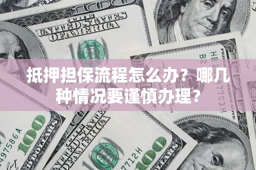 武汉抵押担保流程怎么办？哪几种情况要谨慎办理？