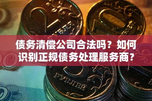武汉债务清偿公司合法吗？如何识别正规债务处理服务商？