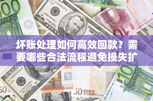 武汉坏账处理如何高效回款？需要哪些合法流程避免损失扩大？