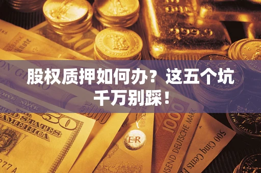 武汉股权质押如何办？这五个坑千万别踩！