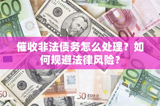 武汉催收非法债务怎么处理？如何规避法律风险？