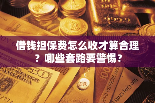 武汉借钱担保费怎么收才算合理？哪些套路要警惕？