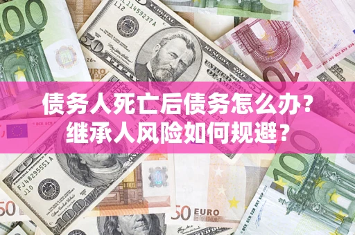 武汉债务人死亡后债务怎么办？继承人风险如何规避？