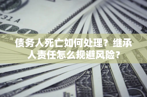 武汉债务人死亡如何处理？继承人责任怎么规避风险？