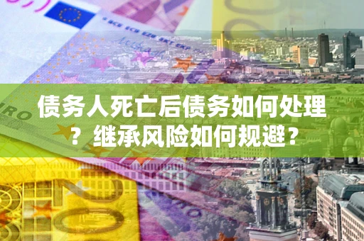 武汉债务人死亡后债务如何处理？继承风险如何规避？