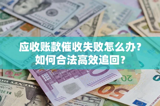 武汉应收账款催收失败怎么办？如何合法高效追回？