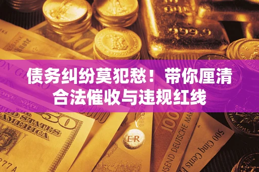 武汉债务纠纷莫犯愁！带你厘清合法催收与违规红线