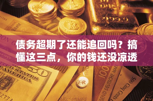 武汉债务超期了还能追回吗？搞懂这三点，你的钱还没凉透