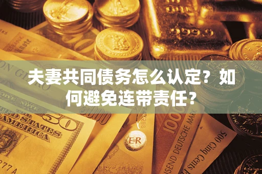 武汉夫妻共同债务怎么认定？如何避免连带责任？