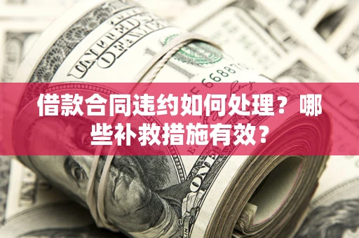 武汉借款合同违约如何处理？哪些补救措施有效？