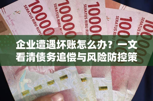 武汉企业遭遇坏账怎么办？一文看清债务追偿与风险防控策略