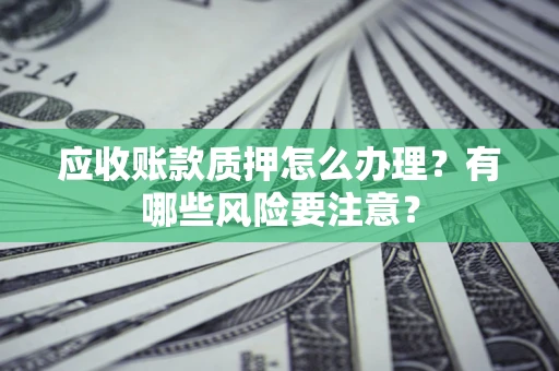 武汉应收账款质押怎么办理？有哪些风险要注意？