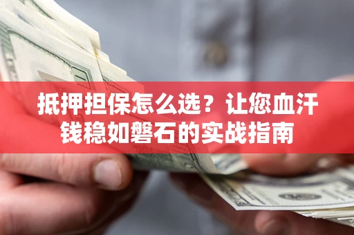 武汉抵押担保怎么选？让您血汗钱稳如磐石的实战指南