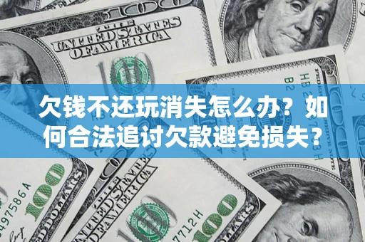 武汉欠钱不还玩消失怎么办?如何合法追讨欠款避免损失? 武汉欠钱不还玩消失怎么办?如何合法追讨欠款避免损失?