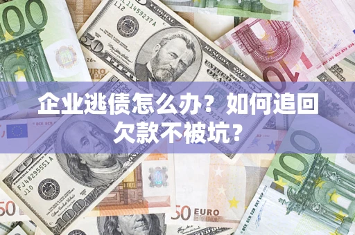 武汉企业逃债怎么办？如何追回欠款不被坑？