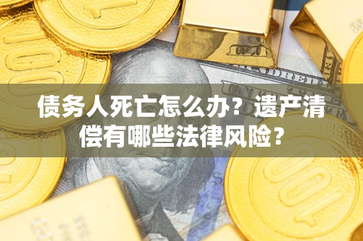 武汉债务人死亡怎么办？遗产清偿有哪些法律风险？