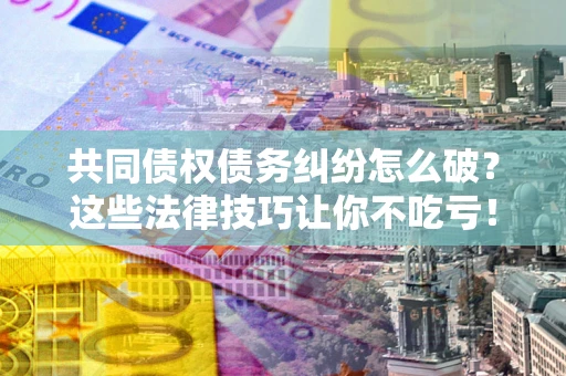 武汉共同债权债务纠纷怎么破？这些法律技巧让你不吃亏！