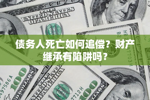 武汉债务人死亡如何追偿？财产继承有陷阱吗？
