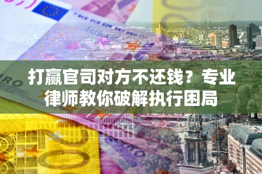 武汉打赢官司对方不还钱？专业律师教你破解执行困局