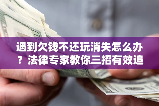 武汉遇到欠钱不还玩消失怎么办？法律专家教你三招有效追债！