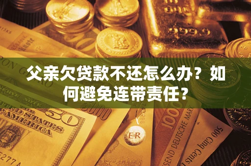 武汉父亲欠贷款不还怎么办？如何避免连带责任？