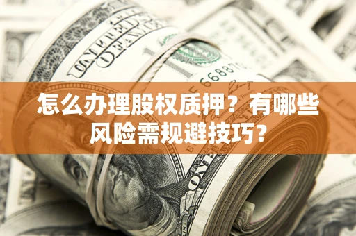武汉怎么办理股权质押？有哪些风险需规避技巧？