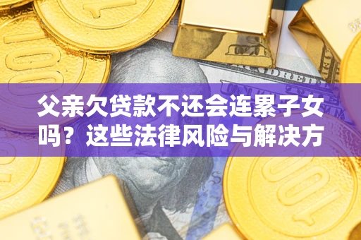 武汉父亲欠贷款不还会连累子女吗？这些法律风险与解决方法要早知道！