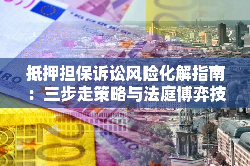 武汉抵押担保诉讼风险化解指南：三步走策略与法庭博弈技巧