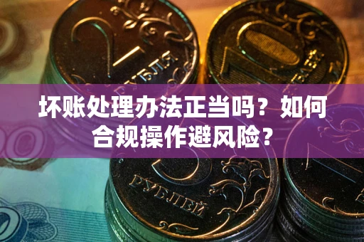 武汉坏账处理办法正当吗？如何合规操作避风险？
