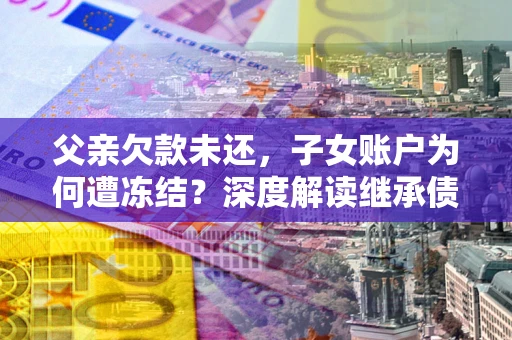 武汉父亲欠款未还，子女账户为何遭冻结？深度解读继承债务迷局