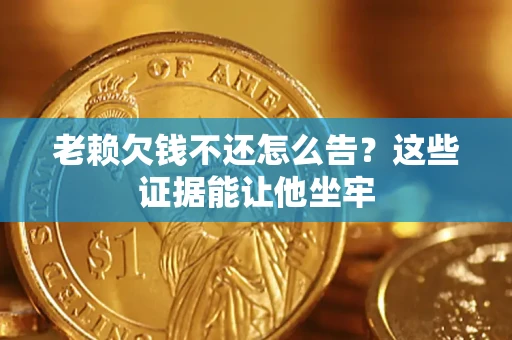 武汉老赖欠钱不还怎么告？这些证据能让他坐牢