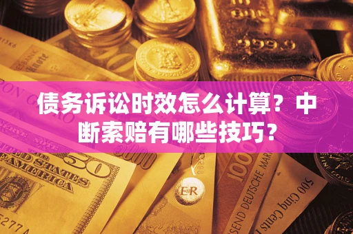 武汉债务诉讼时效怎么计算？中断索赔有哪些技巧？
