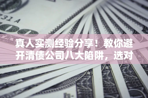 武汉真人实测经验分享！教你避开清债公司八大陷阱，选对机构少走十年弯路
