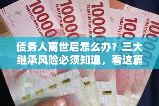 武汉债务人离世后怎么办？三大继承风险必须知道，看这篇就够了