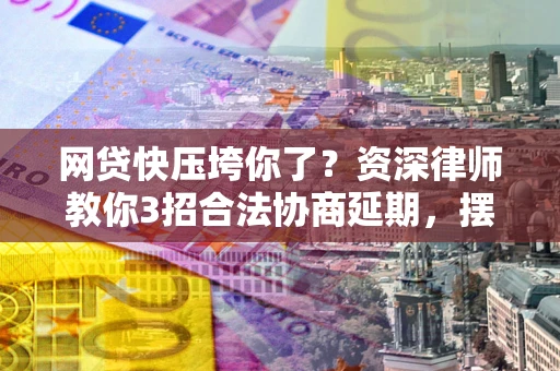 武汉网贷快压垮你了？资深律师教你3招合法协商延期，摆脱暴力催收！