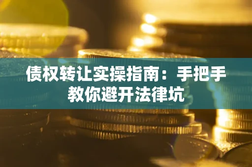 武汉债权转让实操指南：手把手教你避开法律坑