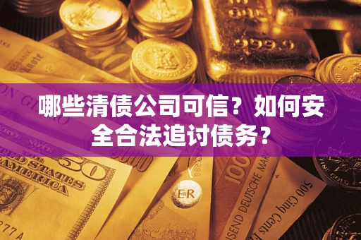 武汉哪些清债公司可信？如何安全合法追讨债务？
