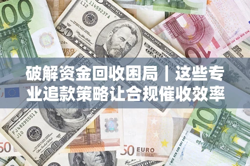 武汉破解资金回收困局｜这些专业追款策略让合规催收效率翻倍