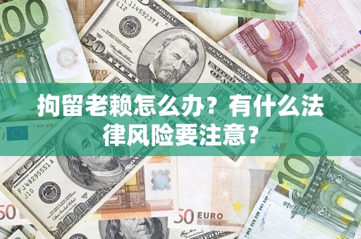 武汉拘留老赖怎么办？有什么法律风险要注意？