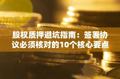 武汉股权质押避坑指南:签署协议必须核对的10个核心要点 武汉股权质押避坑指南:签署协议必须核对的10个核心要点