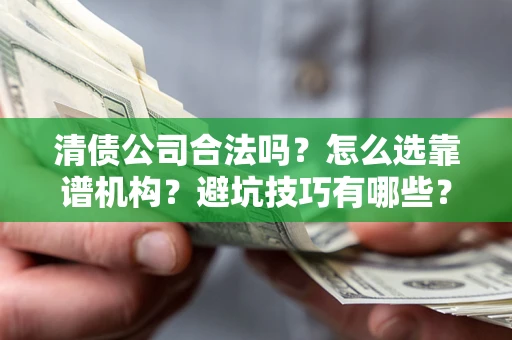 武汉清债公司合法吗？怎么选靠谱机构？避坑技巧有哪些？