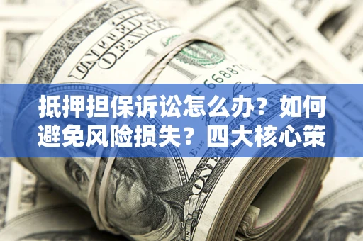 武汉抵押担保诉讼怎么办？如何避免风险损失？四大核心策略全解读