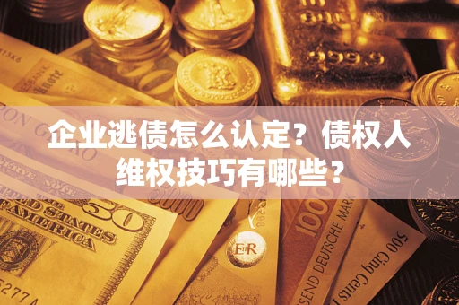 武汉企业逃债怎么认定？债权人维权技巧有哪些？
